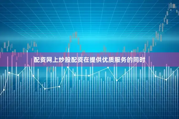 配资网上炒股配资在提供优质服务的同时