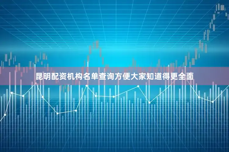 昆明配资机构名单查询方便大家知道得更全面