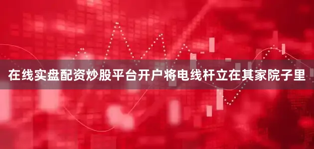 在线实盘配资炒股平台开户将电线杆立在其家院子里