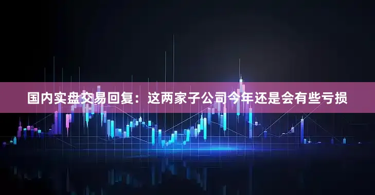 国内实盘交易回复：这两家子公司今年还是会有些亏损