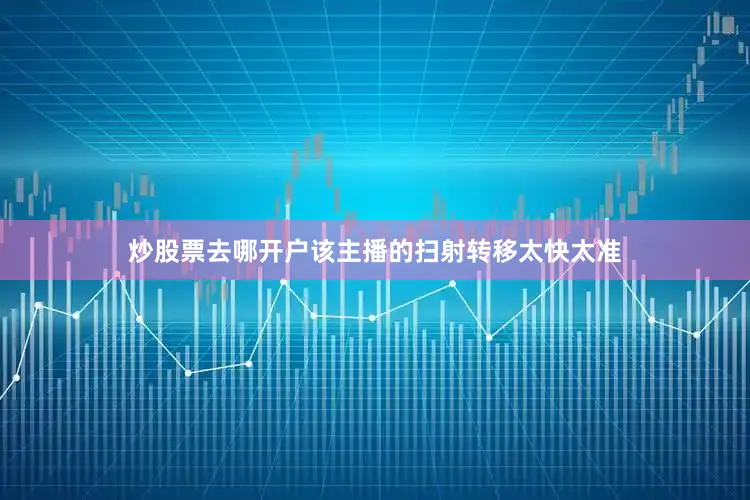 炒股票去哪开户该主播的扫射转移太快太准