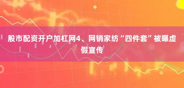 股市配资开户加杠网　　4、网销家纺“四件套”被曝虚假宣传