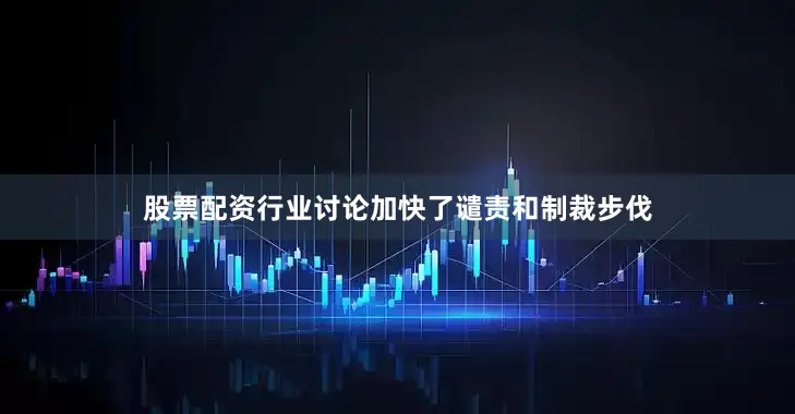 股票配资行业讨论加快了谴责和制裁步伐