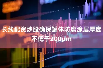 长线配资炒股确保罐体防腐涂层厚度不低于200μm