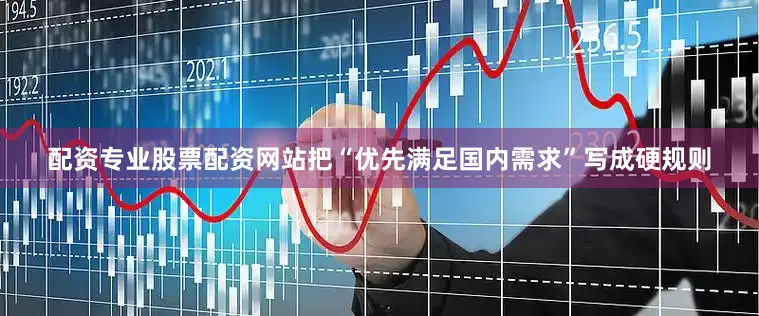 配资专业股票配资网站把“优先满足国内需求”写成硬规则