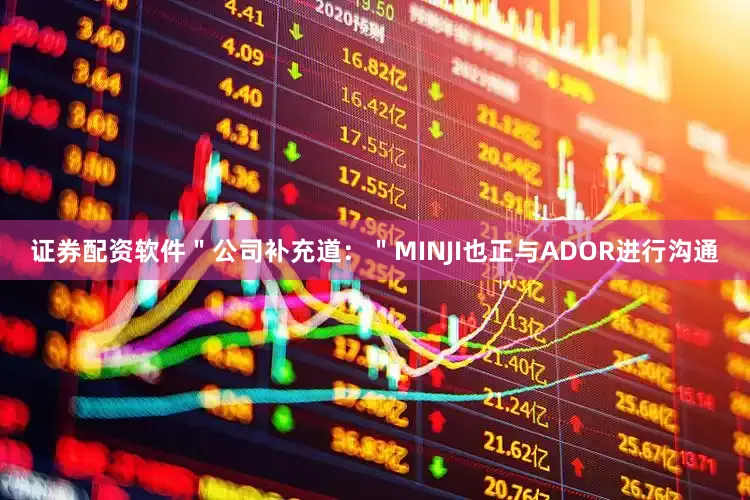 证券配资软件＂公司补充道：＂MINJI也正与ADOR进行沟通